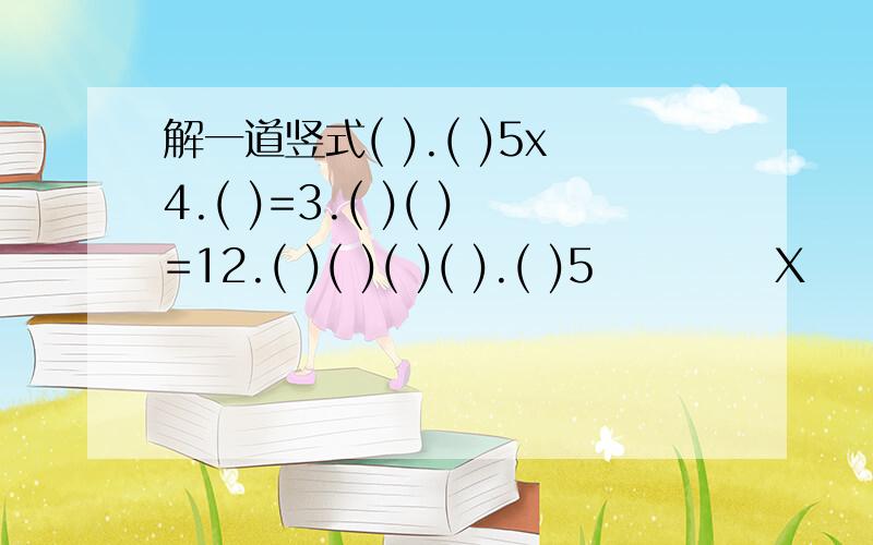 解一道竖式( ).( )5x4.( )=3.( )( )=12.( )( )( )( ).( )5           X     4.( )         _______               3( )( )       ( )( )( )( )________________      ( )( ).( )( )( )( ).( )5          X     4.( )        _______              3( )( )