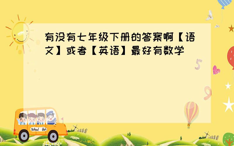 有没有七年级下册的答案啊【语文】或者【英语】最好有数学