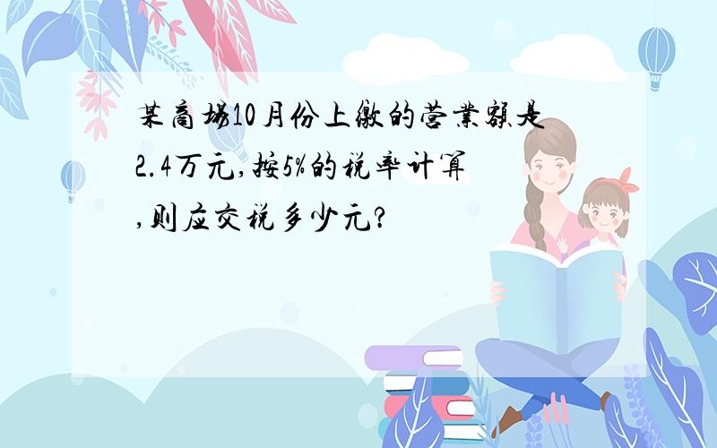 某商场10月份上缴的营业额是2.4万元,按5%的税率计算,则应交税多少元?