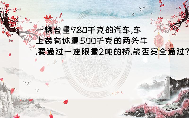 一辆自重980千克的汽车,车上装有体重500千克的两头牛,要通过一座限重2吨的桥,能否安全通过?