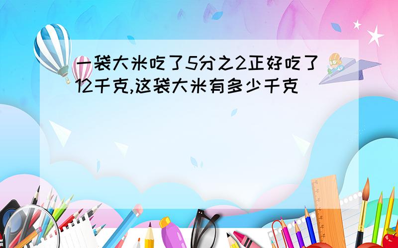 一袋大米吃了5分之2正好吃了12千克,这袋大米有多少千克