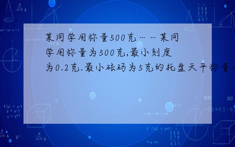 某同学用称量500克……某同学用称量为500克,最小刻度为0.2克.最小砝码为5克的托盘天平称量一铁块的质量,当调节横梁平衡后,他将铁块放在天平的右盘,砝码放在天平的左盘,同时移动有吗,当