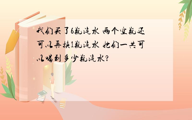 我们买了6瓶汽水 两个空瓶还可以再换1瓶汽水 她们一共可以喝到多少瓶汽水?