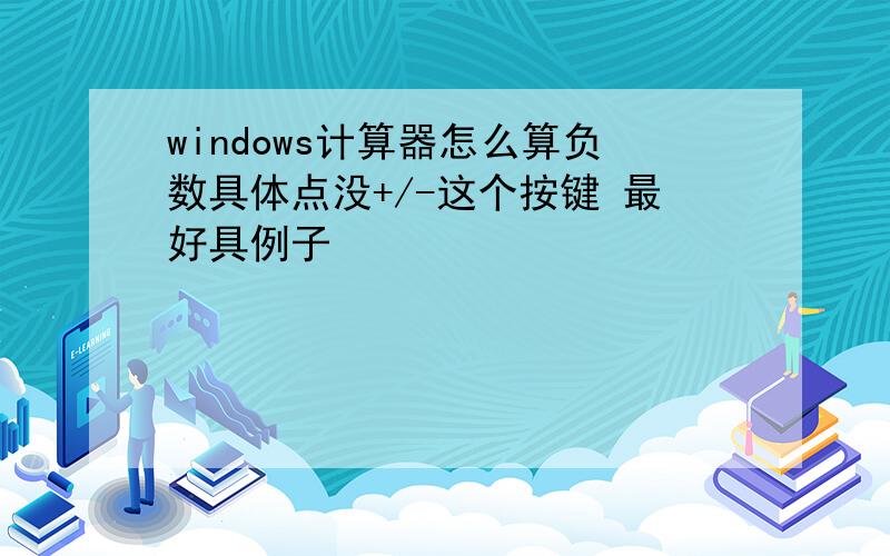 windows计算器怎么算负数具体点没+/-这个按键 最好具例子