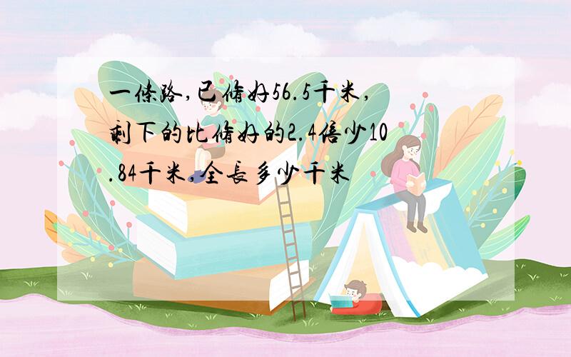 一条路,已修好56.5千米,剩下的比修好的2.4倍少10.84千米,全长多少千米