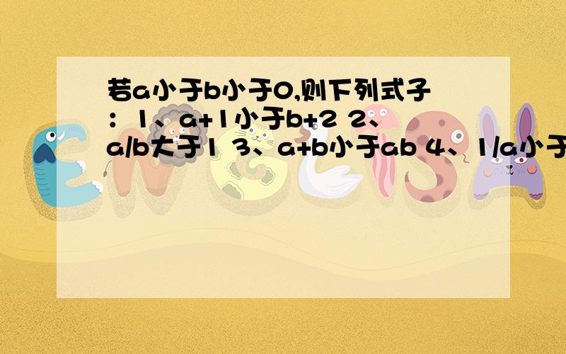 若a小于b小于0,则下列式子：1、a+1小于b+2 2、a/b大于1 3、a+b小于ab 4、1/a小于1/b中,正确的有几个