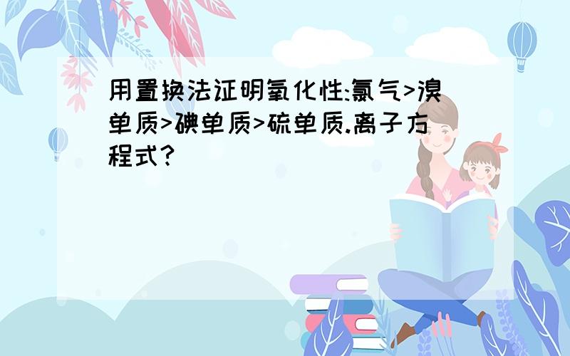 用置换法证明氧化性:氯气>溴单质>碘单质>硫单质.离子方程式?