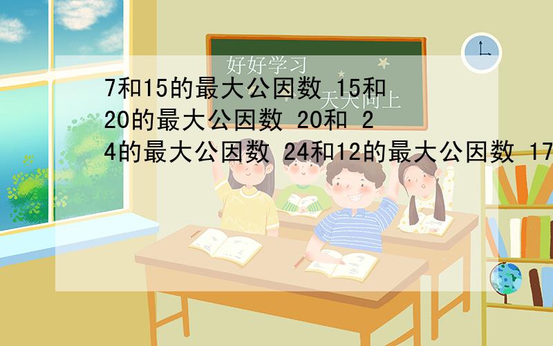 7和15的最大公因数 15和20的最大公因数 20和 24的最大公因数 24和12的最大公因数 17和15的最大公因数15和20的最大公因数20和 24的最大公因数24和12的最大公因数12和48的最大公因数48和60的最大公