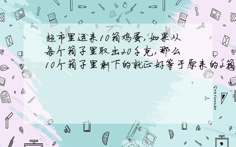 超市里运来10箱鸡蛋,如果从每个箱子里取出20千克,那么10个箱子里剩下的就正好等于原来的2箱鸡蛋,原来每箱装多少千克鸡蛋?