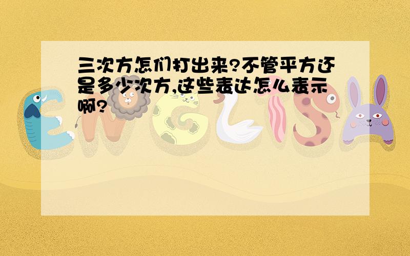 三次方怎们打出来?不管平方还是多少次方,这些表达怎么表示啊?