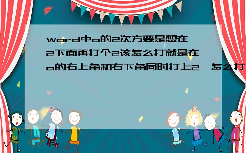 word中a的2次方要是想在2下面再打个2该怎么打就是在a的右上角和右下角同时打上2,怎么打