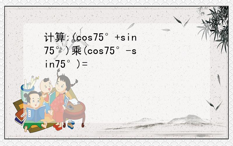 计算:(cos75°+sin75°)乘(cos75°-sin75°)=