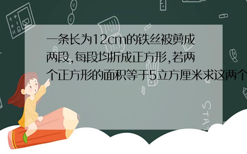 一条长为12cm的铁丝被剪成两段,每段均折成正方形,若两个正方形的面积等于5立方厘米求这两个正方形的周长