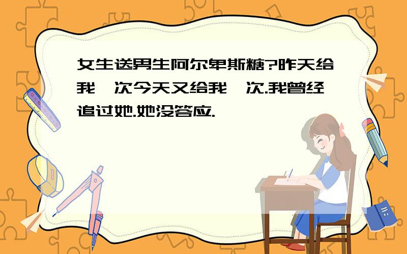 女生送男生阿尔卑斯糖?昨天给我一次今天又给我一次.我曾经追过她.她没答应.