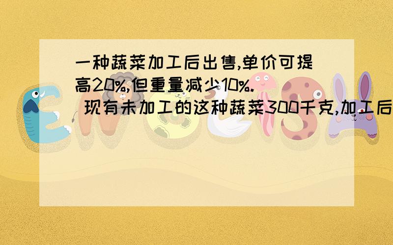 一种蔬菜加工后出售,单价可提高20%,但重量减少10%. 现有未加工的这种蔬菜300千克,加工后可以比加工前多买120元,这种蔬菜加工前后每千克各卖多少元?写出方程式