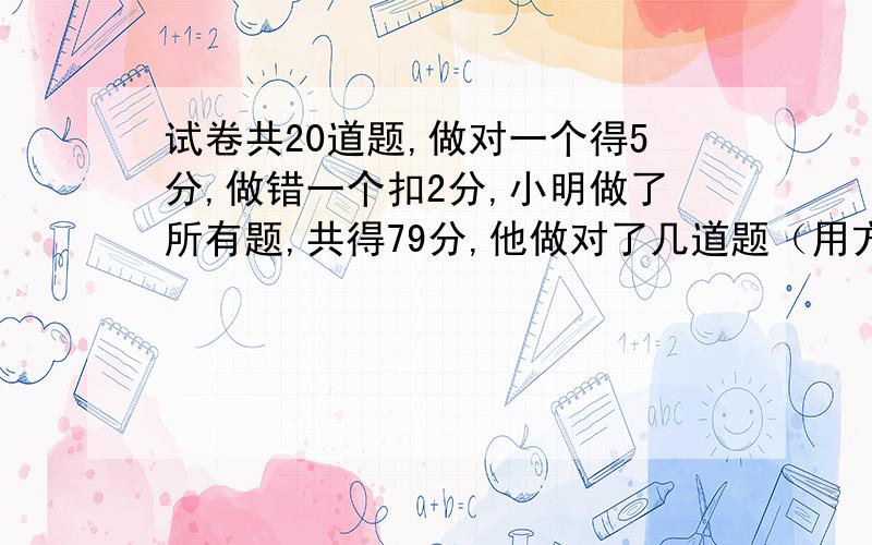 试卷共20道题,做对一个得5分,做错一个扣2分,小明做了所有题,共得79分,他做对了几道题（用方程解）