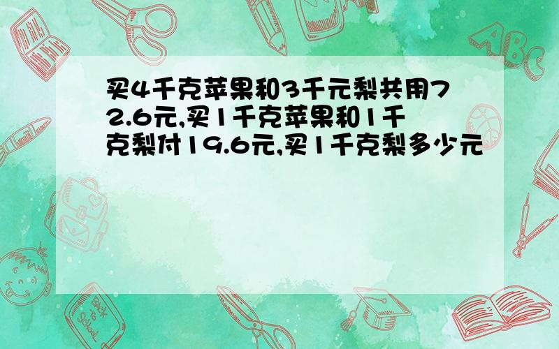 买4千克苹果和3千元梨共用72.6元,买1千克苹果和1千克梨付19.6元,买1千克梨多少元