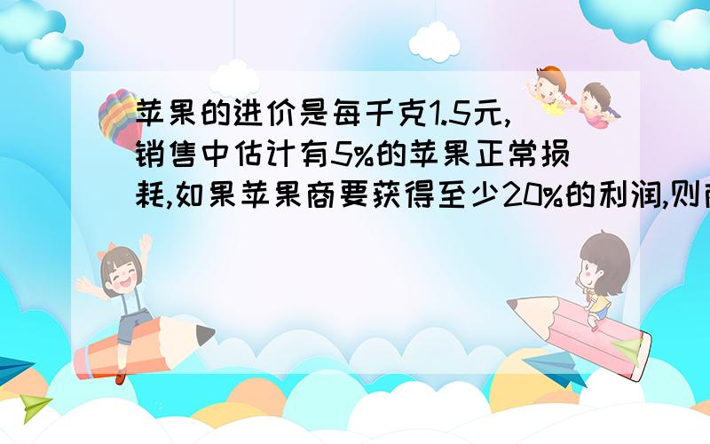 苹果的进价是每千克1.5元,销售中估计有5%的苹果正常损耗,如果苹果商要获得至少20%的利润,则商家对苹果的售价最低定为多少