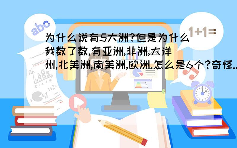 为什么说有5大洲?但是为什么我数了数,有亚洲,非洲,大洋州,北美洲,南美洲,欧洲.怎么是6个?奇怪...