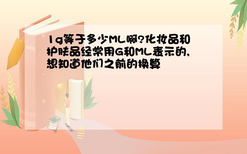 1g等于多少ML啊?化妆品和护肤品经常用G和ML表示的,想知道他们之前的换算