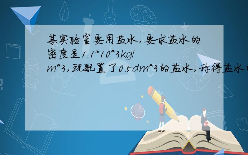 某实验室要用盐水,要求盐水的密度是1.1*10^3kg/m^3,现配置了0.5dm^3的盐水,称得盐水的质量是0.6kg,这种盐水是否符合要求?若不符合要求,应该加水还是加盐?加多少?