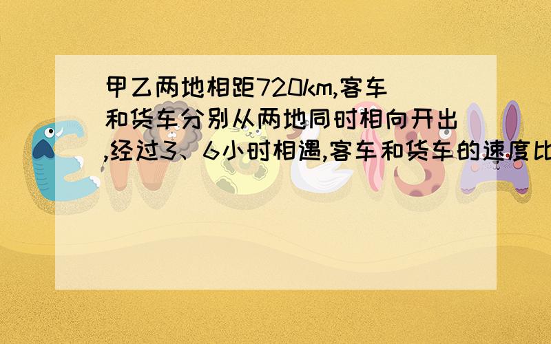 甲乙两地相距720km,客车和货车分别从两地同时相向开出,经过3、6小时相遇,客车和货车的速度比是3:2,客车每小时行多少km?(列式)