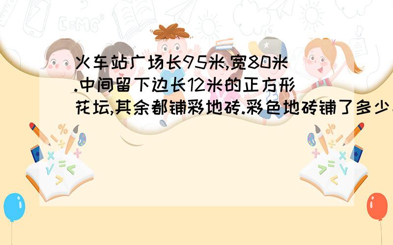 火车站广场长95米,宽80米.中间留下边长12米的正方形花坛,其余都铺彩地砖.彩色地砖铺了多少平方米?