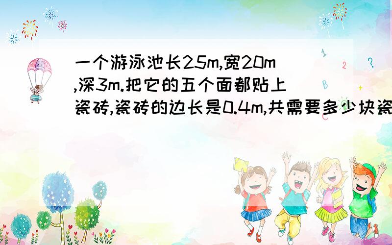 一个游泳池长25m,宽20m,深3m.把它的五个面都贴上瓷砖,瓷砖的边长是0.4m,共需要多少块瓷砖?