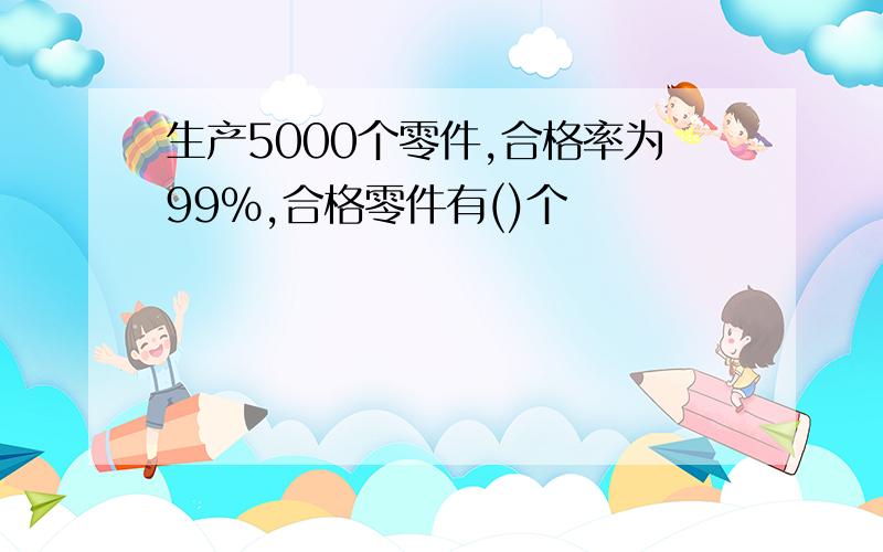 生产5000个零件,合格率为99%,合格零件有()个