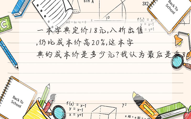 一本字典定价18元,八折出售,仍比成本价高20%,这本字典的成本价是多少元?我认为最后是乘80%,