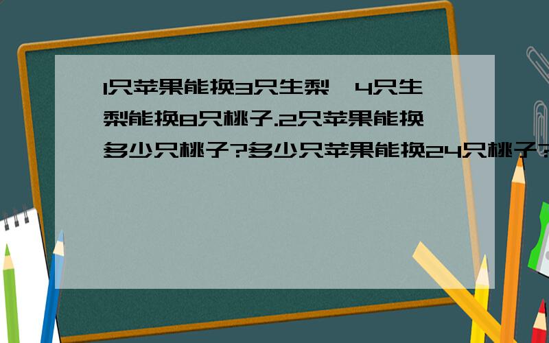 1只苹果能换3只生梨,4只生梨能换8只桃子.2只苹果能换多少只桃子?多少只苹果能换24只桃子?