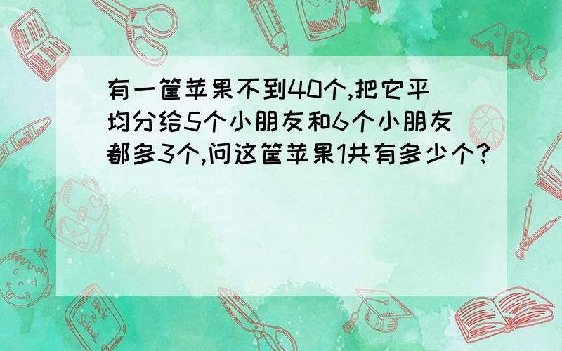 有一筐苹果不到40个,把它平均分给5个小朋友和6个小朋友都多3个,问这筐苹果1共有多少个?