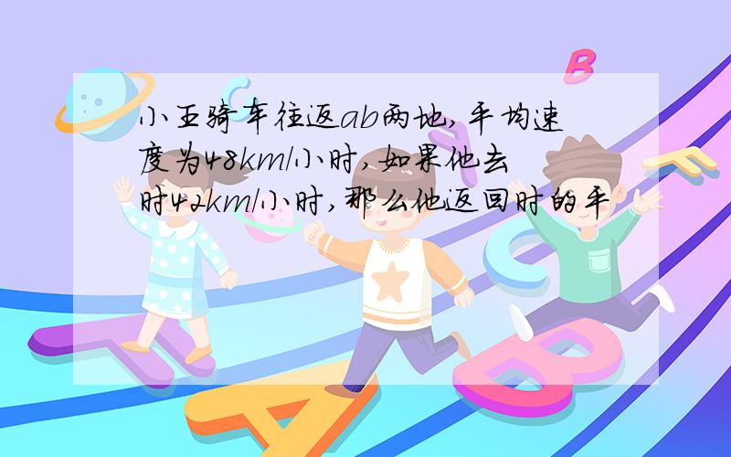 小王骑车往返ab两地,平均速度为48km/小时,如果他去时42km/小时,那么他返回时的平