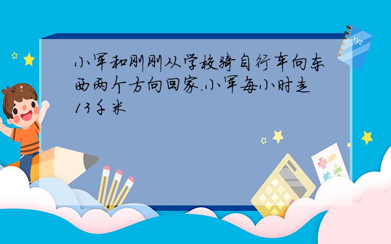 小军和刚刚从学校骑自行车向东西两个方向回家.小军每小时走13千米