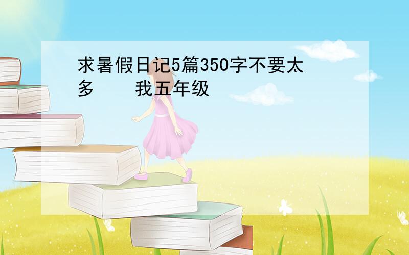 求暑假日记5篇350字不要太多    我五年级