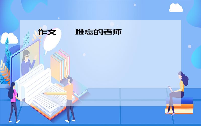 作文 《 难忘的老师》