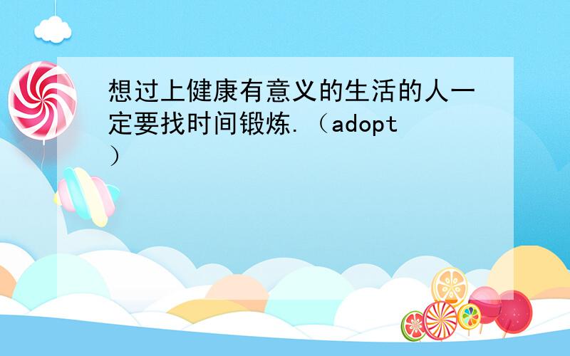 想过上健康有意义的生活的人一定要找时间锻炼.（adopt）