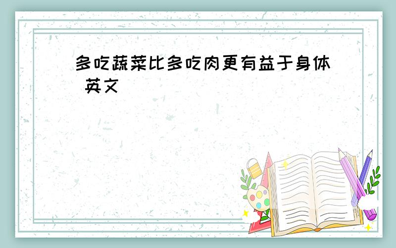 多吃蔬菜比多吃肉更有益于身体 英文