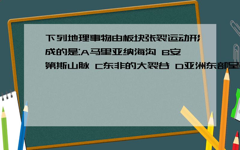 下列地理事物由板块张裂运动形成的是:A马里亚纳海沟 B安第斯山脉 C东非的大裂谷 D亚洲东部呈弧形分布...下列地理事物由板块张裂运动形成的是:A马里亚纳海沟 B安第斯山脉 C东非的大裂谷 D