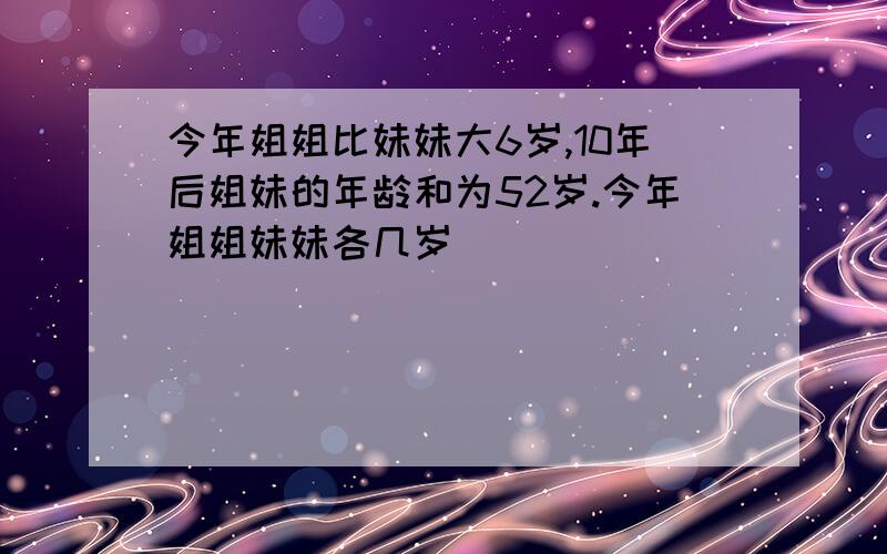 今年姐姐比妹妹大6岁,10年后姐妹的年龄和为52岁.今年姐姐妹妹各几岁