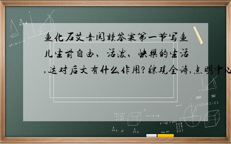 鱼化石艾青阅读答案第一节写鱼儿生前自由、活泼、快乐的生活,这对后文有什么作用?综观全诗,点明中心意思的是哪一节?作者通过对鱼化石地记叙和描写,告诉我们一个什么道理?与《化石吟