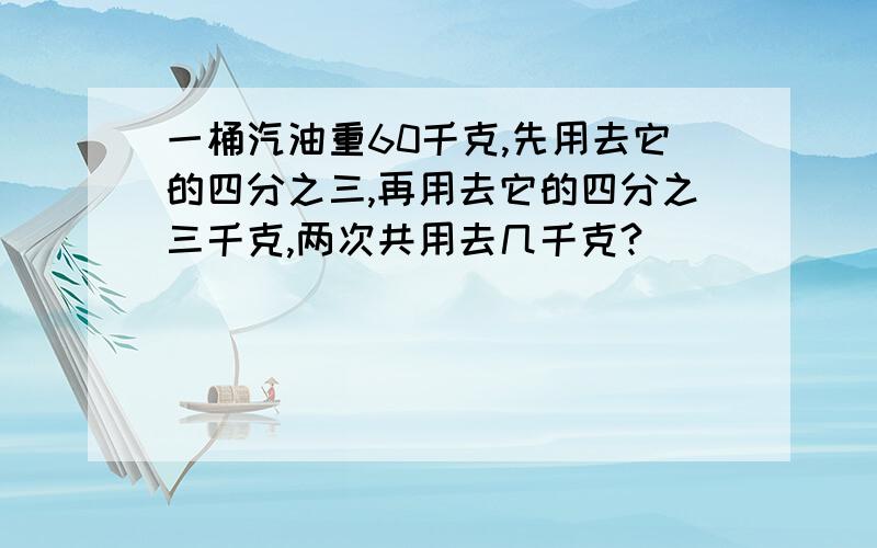 一桶汽油重60千克,先用去它的四分之三,再用去它的四分之三千克,两次共用去几千克?