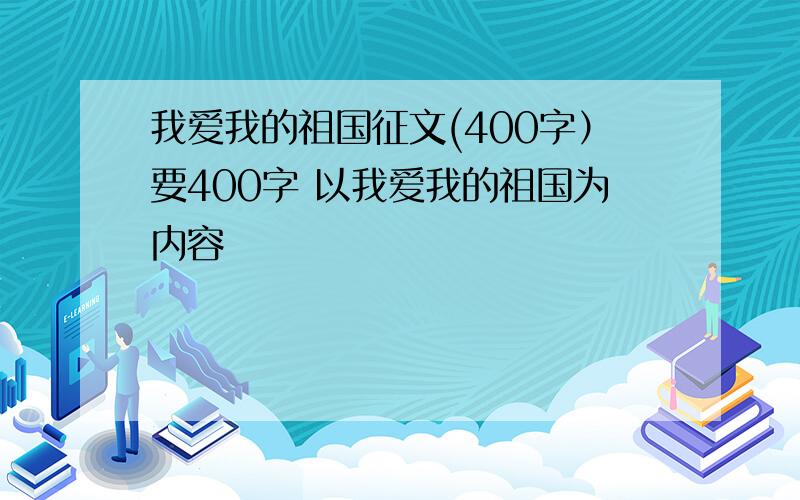 我爱我的祖国征文(400字）要400字 以我爱我的祖国为内容