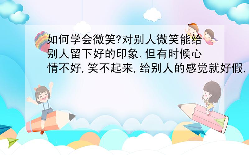 如何学会微笑?对别人微笑能给别人留下好的印象.但有时候心情不好,笑不起来,给别人的感觉就好假,