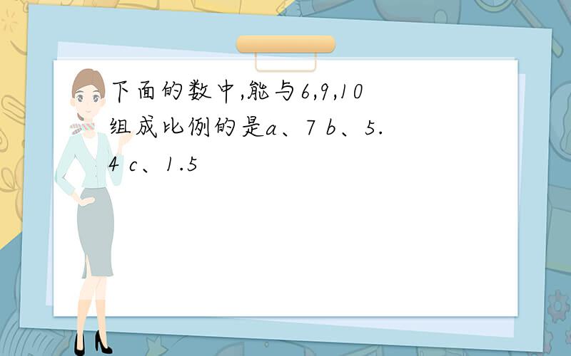 下面的数中,能与6,9,10组成比例的是a、7 b、5.4 c、1.5