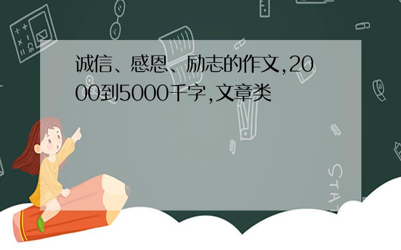 诚信、感恩、励志的作文,2000到5000千字,文章类