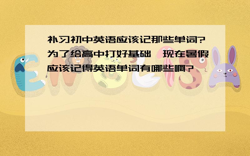 补习初中英语应该记那些单词?为了给高中打好基础,现在暑假应该记得英语单词有哪些啊?