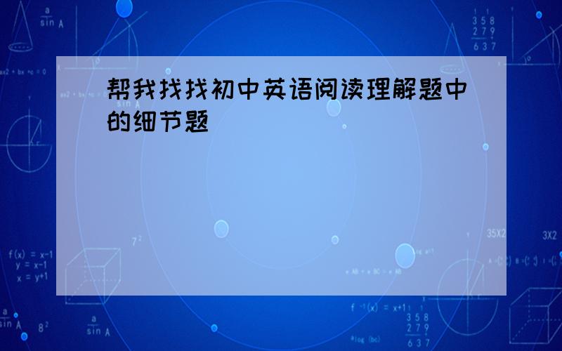 帮我找找初中英语阅读理解题中的细节题