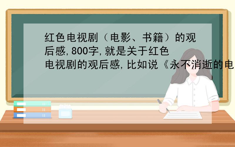 红色电视剧（电影、书籍）的观后感,800字,就是关于红色电视剧的观后感,比如说《永不消逝的电波》,急用