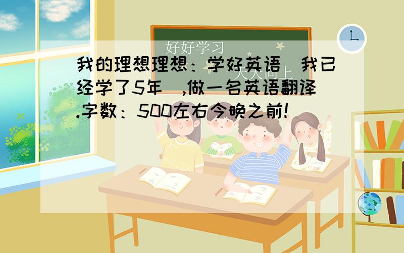 我的理想理想：学好英语（我已经学了5年）,做一名英语翻译.字数：500左右今晚之前!